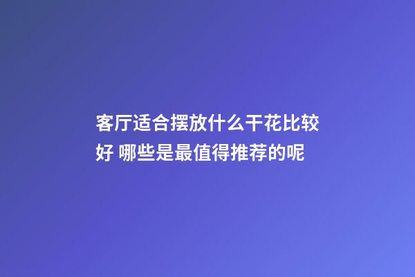客厅适合摆放什么干花比较好 哪些是最值得推荐的呢